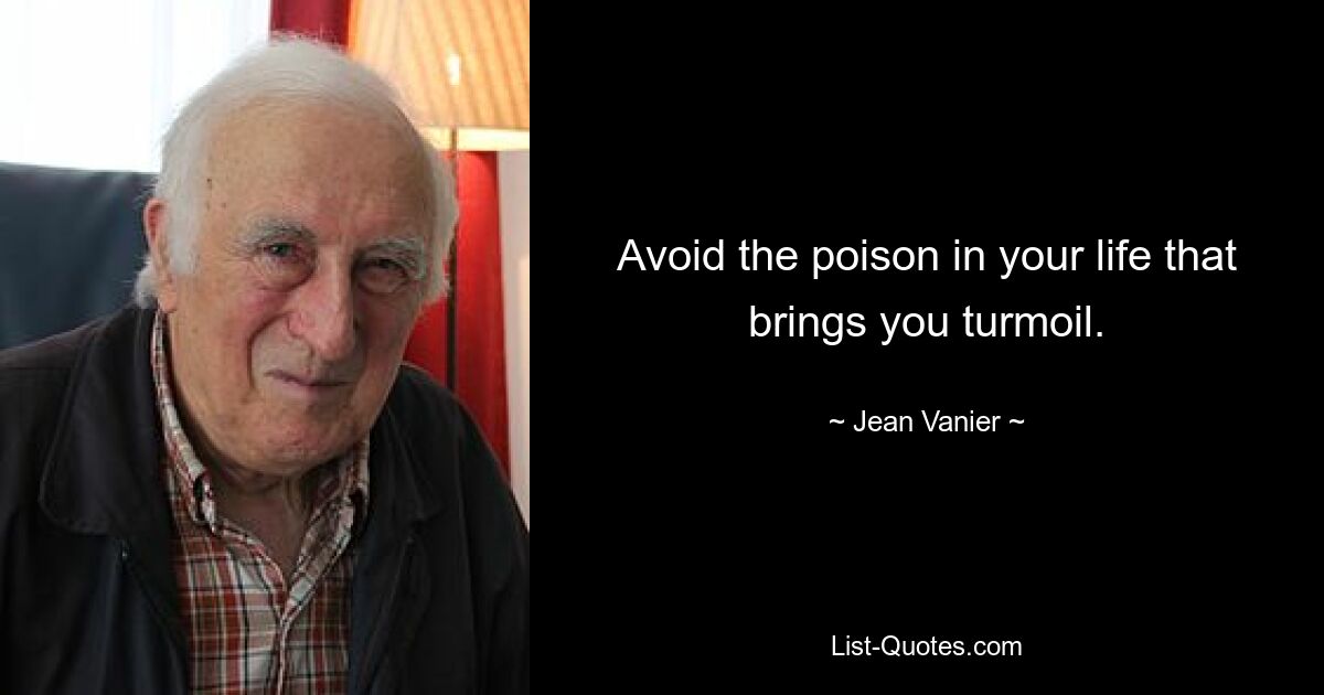 Avoid the poison in your life that brings you turmoil. — © Jean Vanier