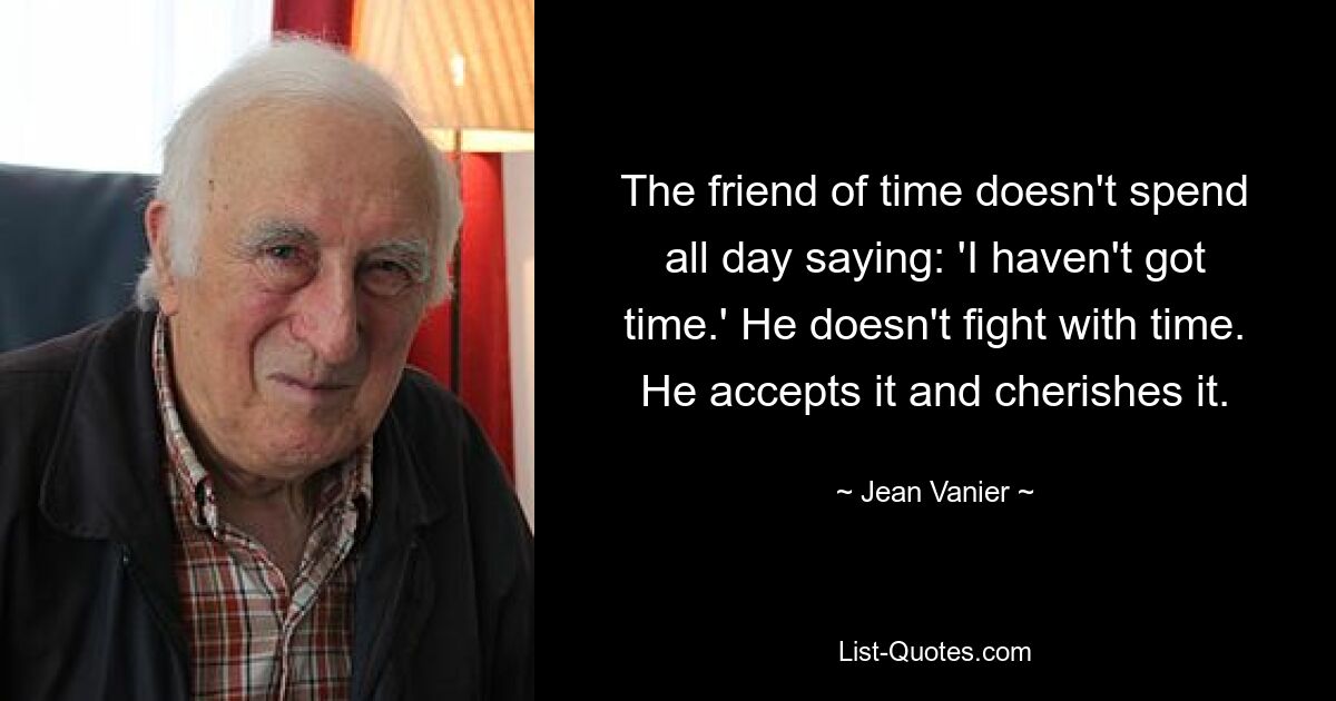 The friend of time doesn't spend all day saying: 'I haven't got time.' He doesn't fight with time. He accepts it and cherishes it. — © Jean Vanier