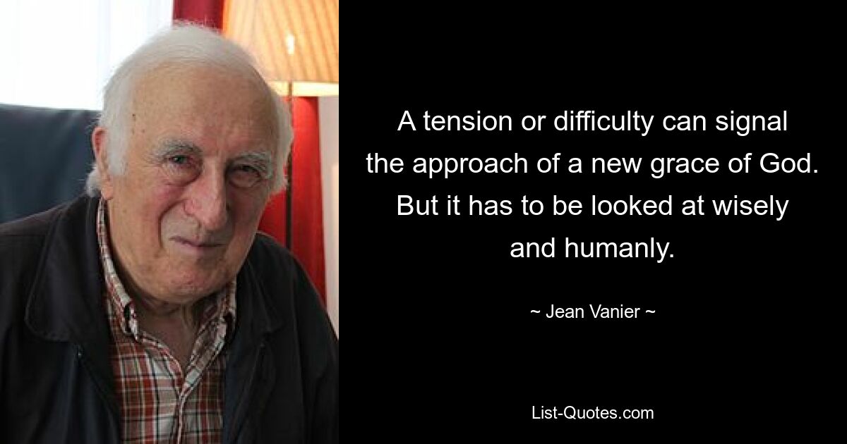 A tension or difficulty can signal the approach of a new grace of God. But it has to be looked at wisely and humanly. — © Jean Vanier