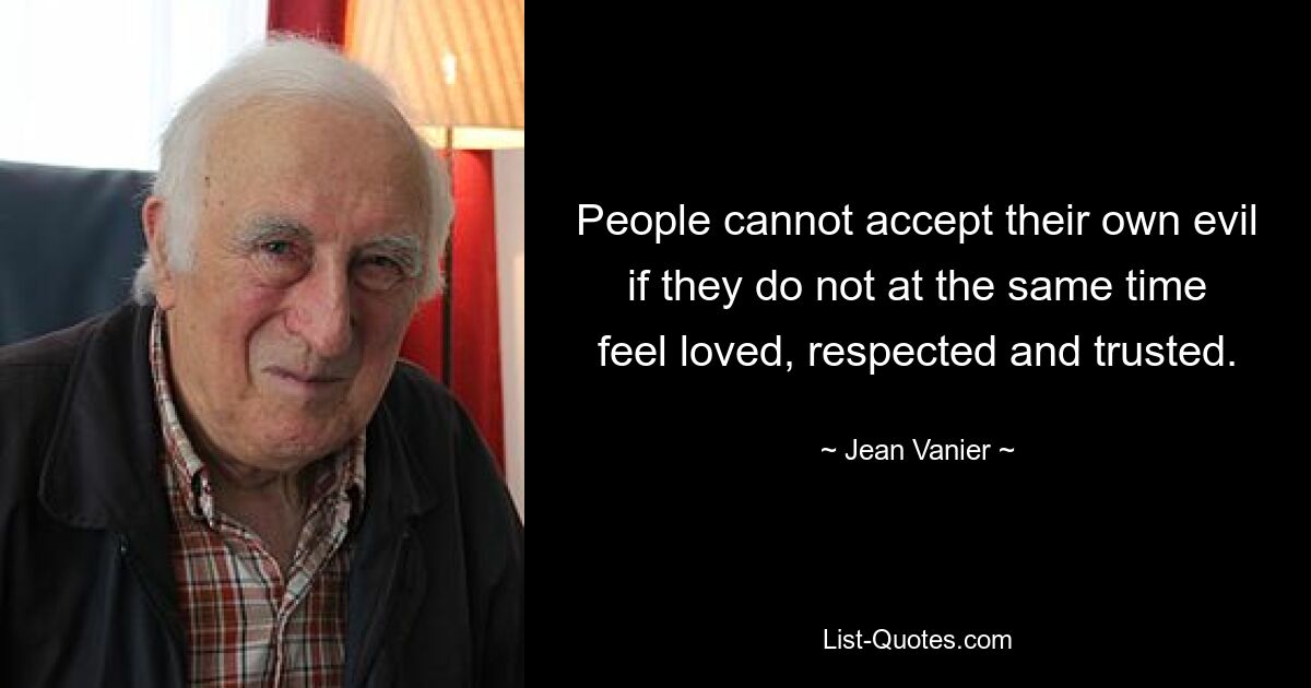 People cannot accept their own evil if they do not at the same time feel loved, respected and trusted. — © Jean Vanier