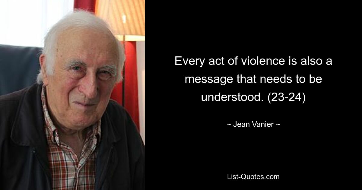 Every act of violence is also a message that needs to be understood. (23-24) — © Jean Vanier