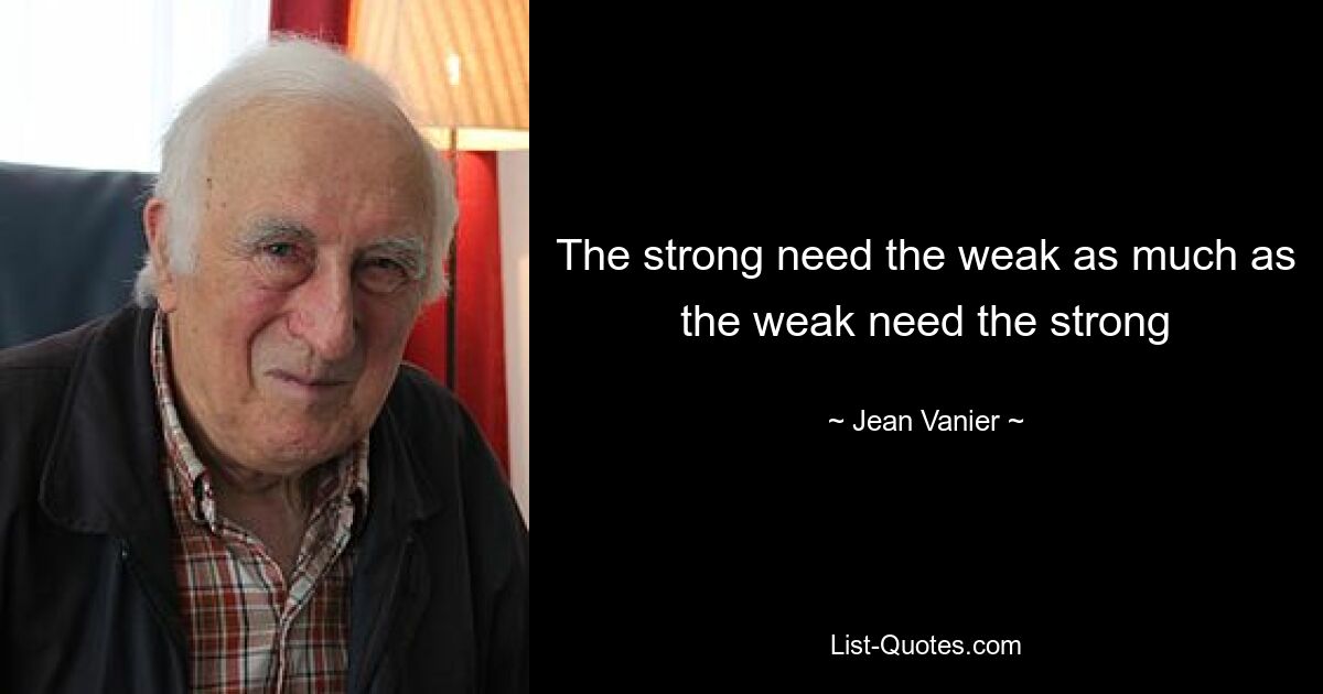 The strong need the weak as much as the weak need the strong — © Jean Vanier