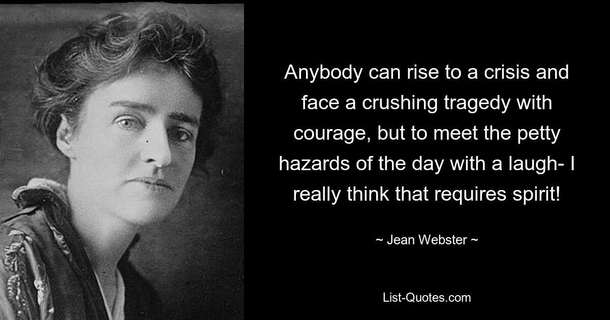 Anybody can rise to a crisis and face a crushing tragedy with courage, but to meet the petty hazards of the day with a laugh- I really think that requires spirit! — © Jean Webster