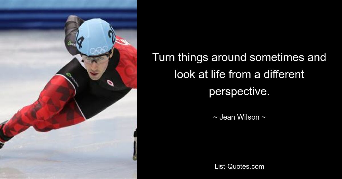 Turn things around sometimes and look at life from a different perspective. — © Jean Wilson