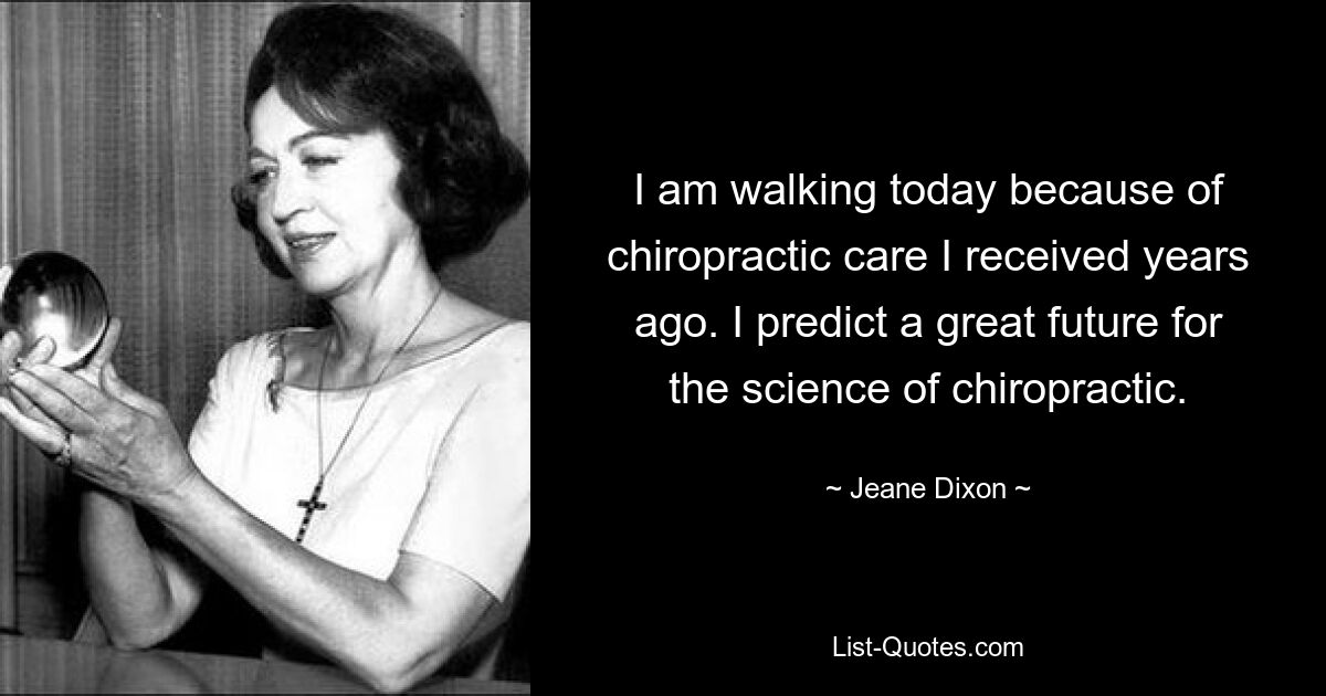 I am walking today because of chiropractic care I received years ago. I predict a great future for the science of chiropractic. — © Jeane Dixon