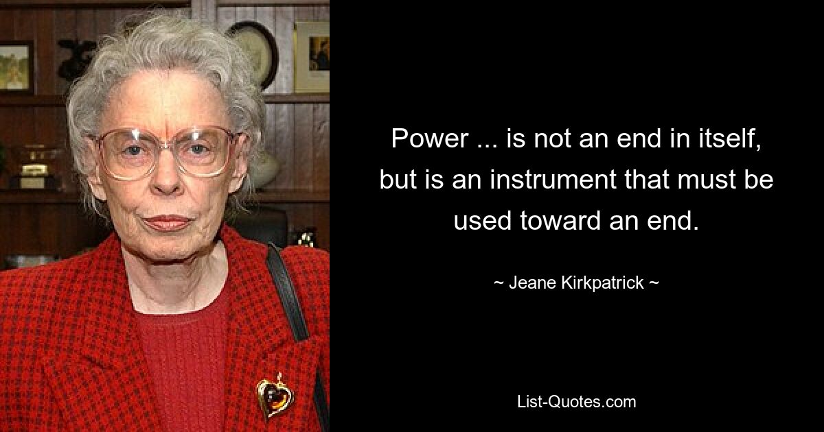 Power ... is not an end in itself, but is an instrument that must be used toward an end. — © Jeane Kirkpatrick