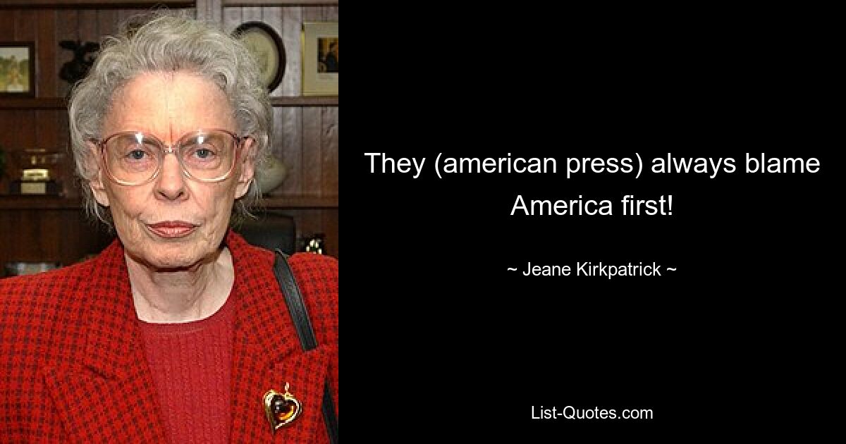 They (american press) always blame America first! — © Jeane Kirkpatrick