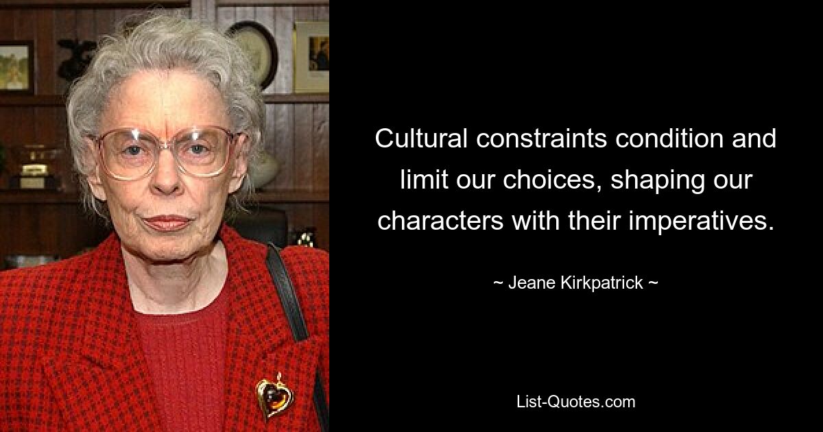 Cultural constraints condition and limit our choices, shaping our characters with their imperatives. — © Jeane Kirkpatrick