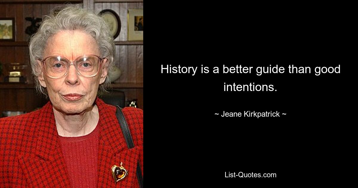 History is a better guide than good intentions. — © Jeane Kirkpatrick