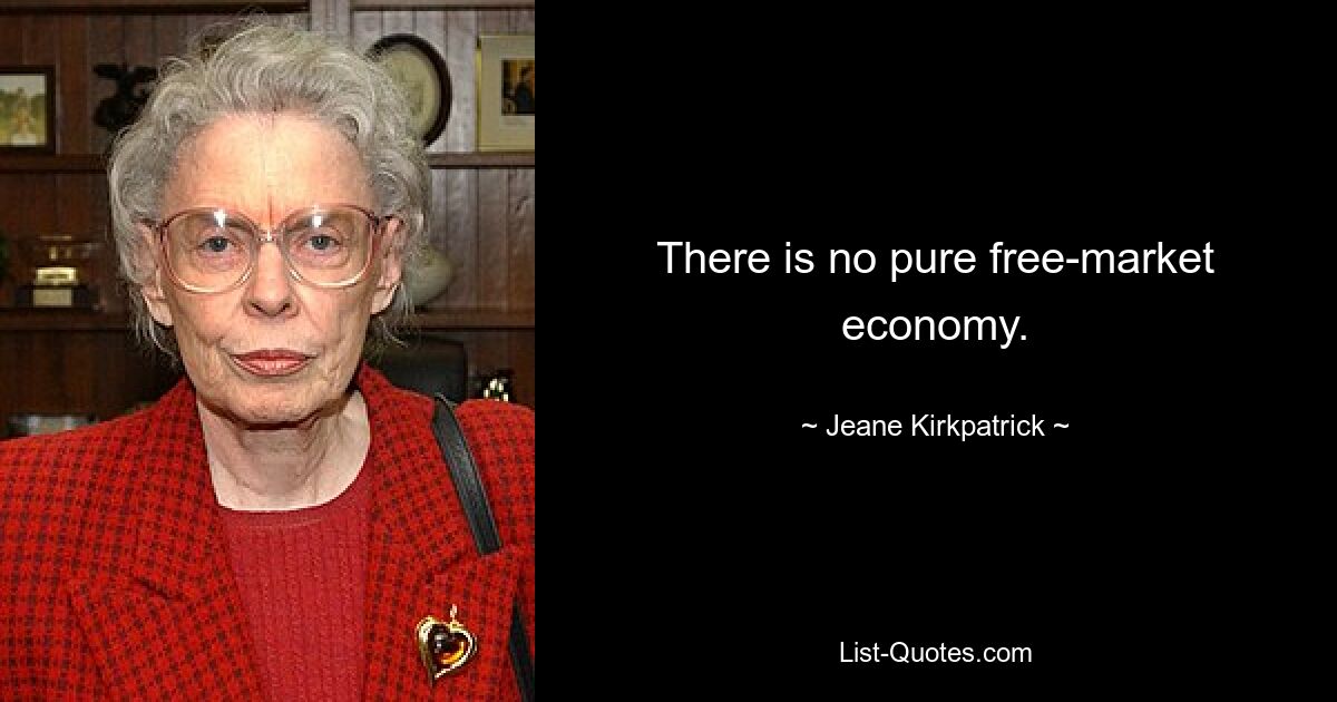 There is no pure free-market economy. — © Jeane Kirkpatrick