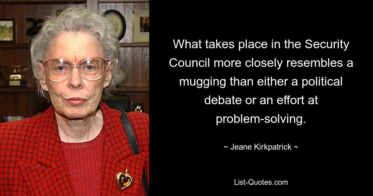 What takes place in the Security Council more closely resembles a mugging than either a political debate or an effort at problem-solving. — © Jeane Kirkpatrick