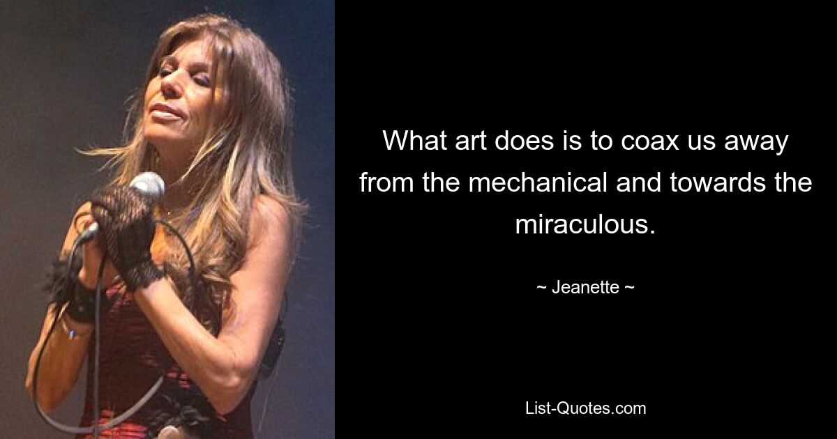 What art does is to coax us away from the mechanical and towards the miraculous. — © Jeanette