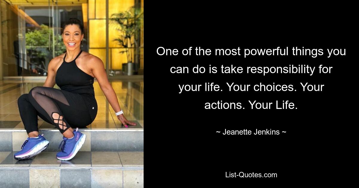 One of the most powerful things you can do is take responsibility for your life. Your choices. Your actions. Your Life. — © Jeanette Jenkins