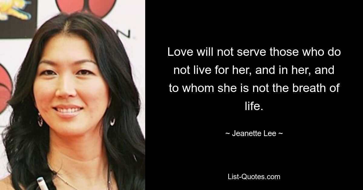 Love will not serve those who do not live for her, and in her, and to whom she is not the breath of life. — © Jeanette Lee