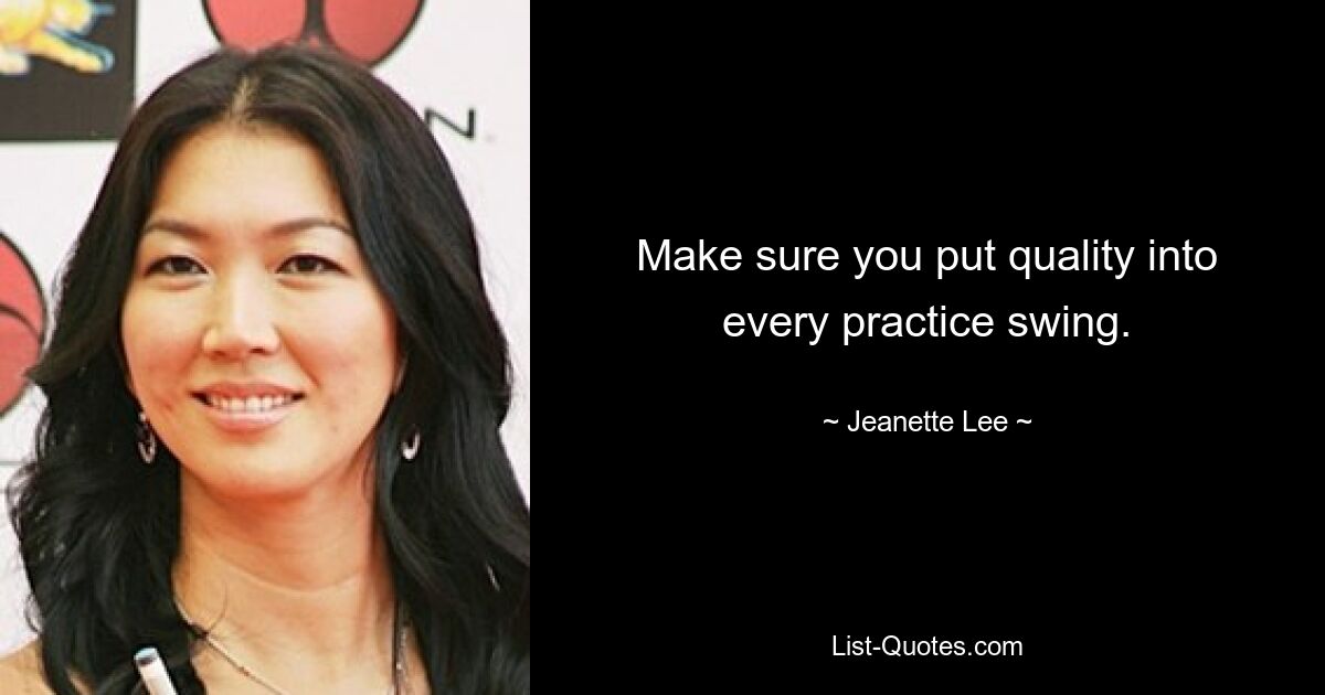 Make sure you put quality into every practice swing. — © Jeanette Lee