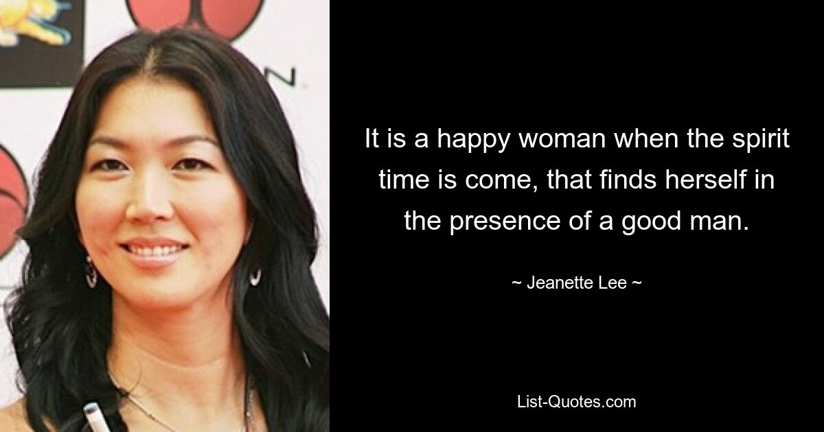 It is a happy woman when the spirit time is come, that finds herself in the presence of a good man. — © Jeanette Lee