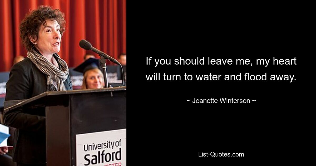 If you should leave me, my heart will turn to water and flood away. — © Jeanette Winterson