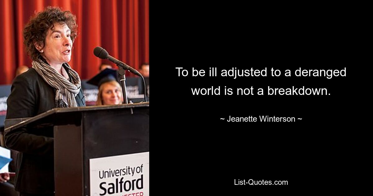 To be ill adjusted to a deranged world is not a breakdown. — © Jeanette Winterson