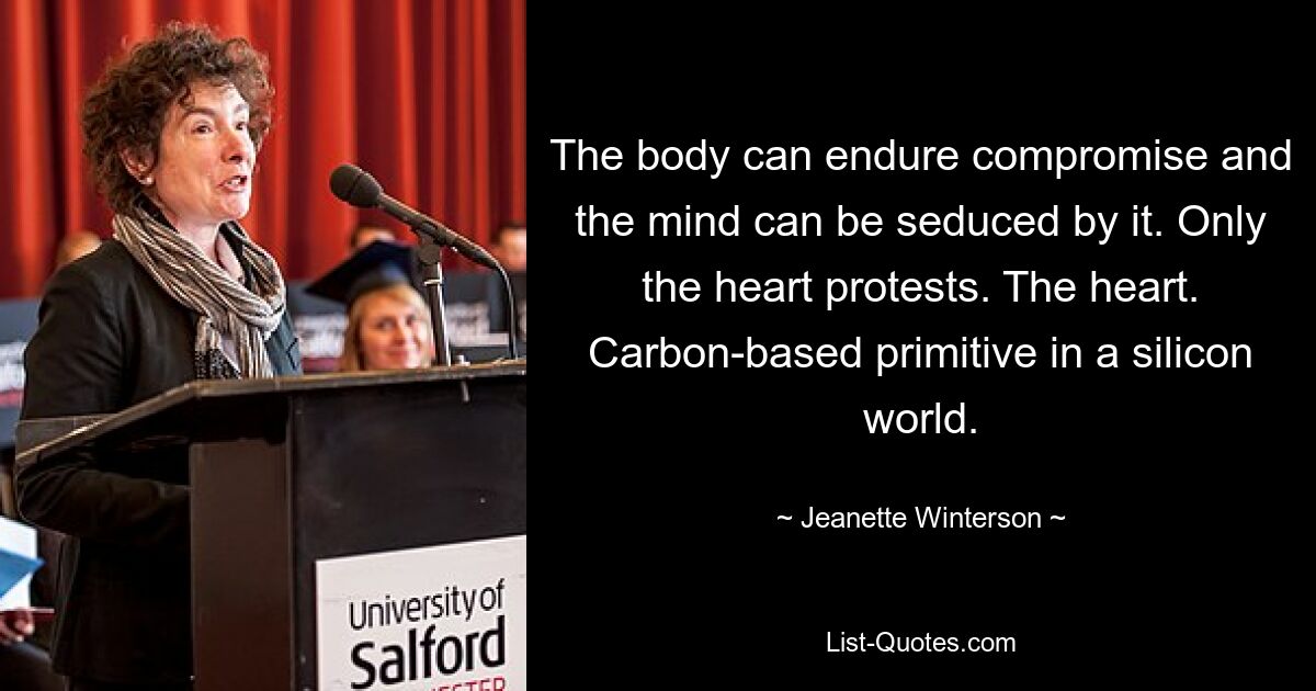 The body can endure compromise and the mind can be seduced by it. Only the heart protests. The heart. Carbon-based primitive in a silicon world. — © Jeanette Winterson