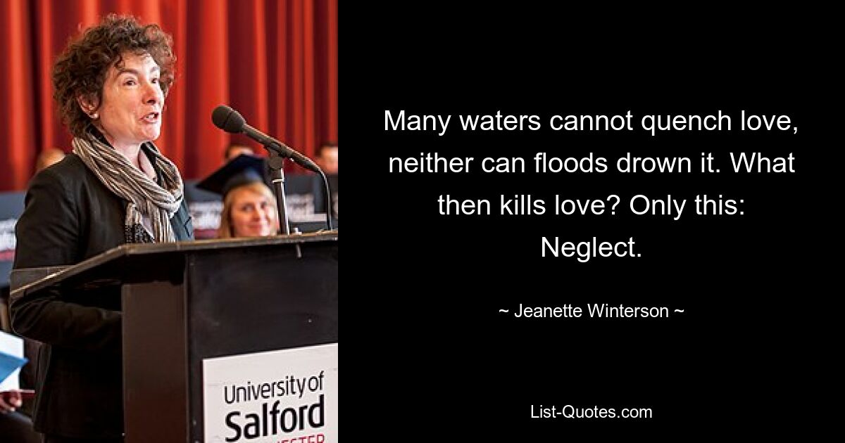 Many waters cannot quench love, neither can floods drown it. What then kills love? Only this: Neglect. — © Jeanette Winterson