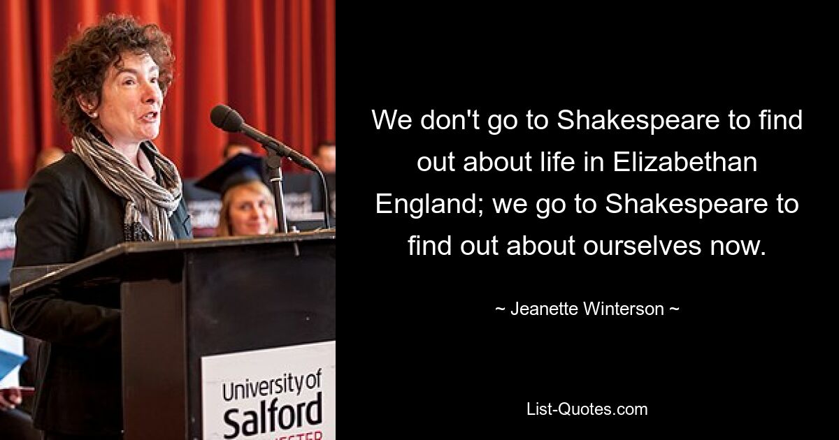 We don't go to Shakespeare to find out about life in Elizabethan England; we go to Shakespeare to find out about ourselves now. — © Jeanette Winterson