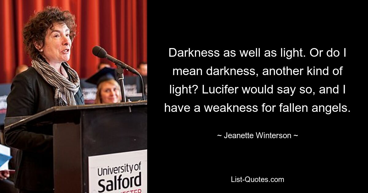 Dunkelheit ebenso wie Licht. Oder meine ich Dunkelheit, eine andere Art von Licht? Luzifer würde das sagen, und ich habe eine Schwäche für gefallene Engel. — © Jeanette Winterson 