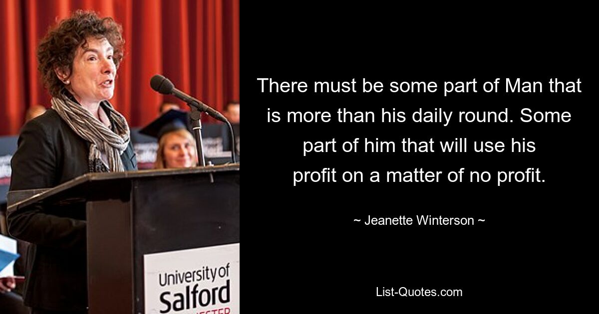 There must be some part of Man that is more than his daily round. Some part of him that will use his profit on a matter of no profit. — © Jeanette Winterson