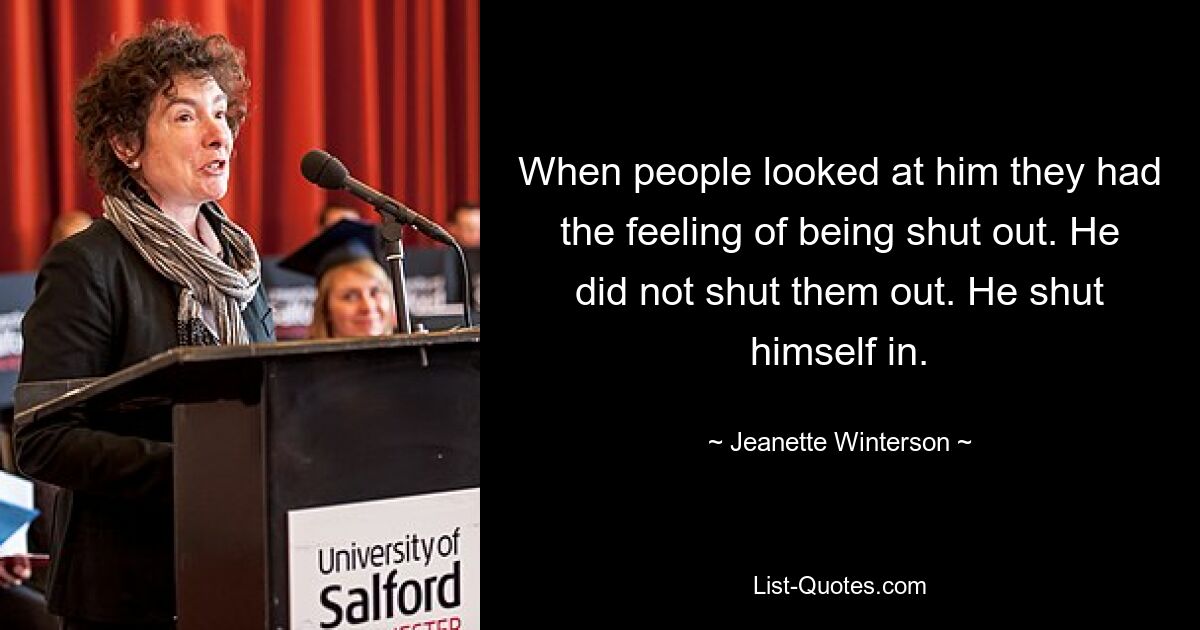 When people looked at him they had the feeling of being shut out. He did not shut them out. He shut himself in. — © Jeanette Winterson