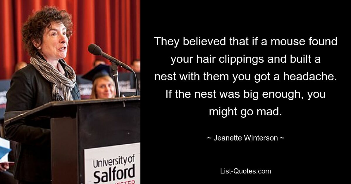 They believed that if a mouse found your hair clippings and built a nest with them you got a headache. If the nest was big enough, you might go mad. — © Jeanette Winterson