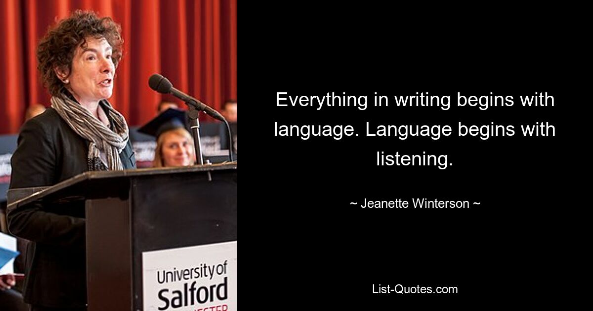 Everything in writing begins with language. Language begins with listening. — © Jeanette Winterson