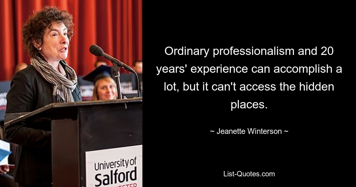 Ordinary professionalism and 20 years' experience can accomplish a lot, but it can't access the hidden places. — © Jeanette Winterson