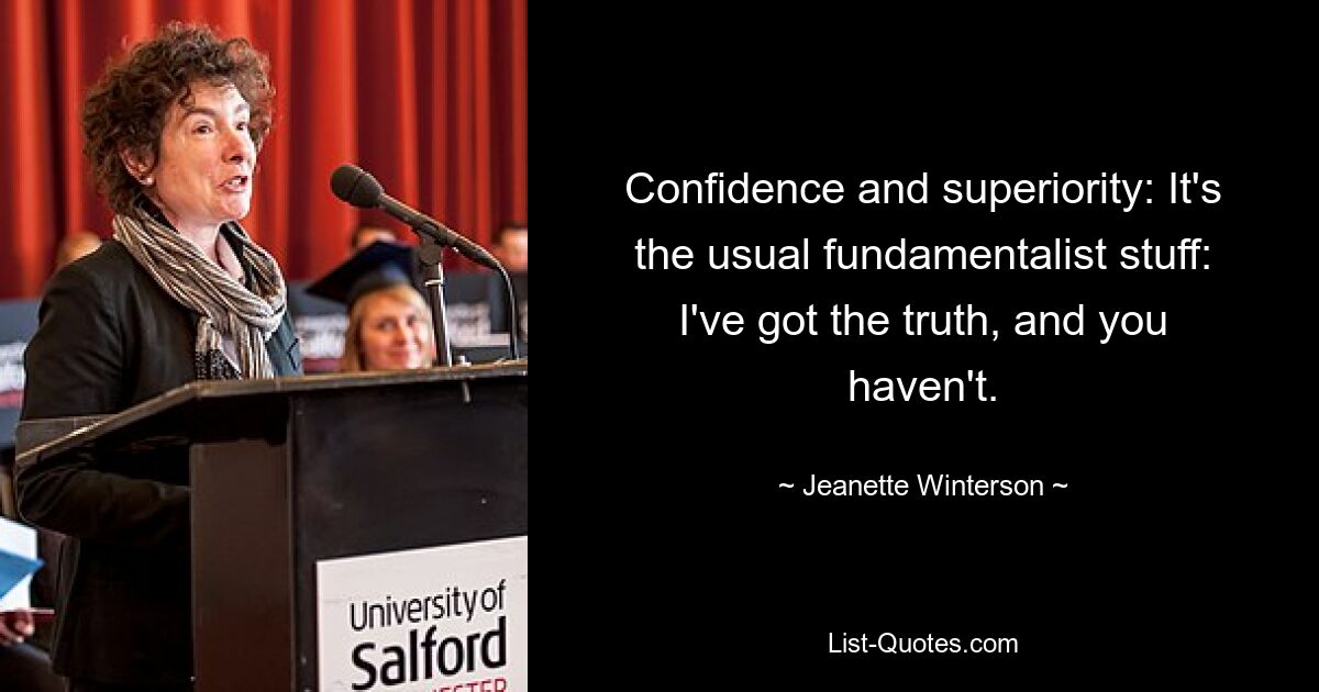 Confidence and superiority: It's the usual fundamentalist stuff: I've got the truth, and you haven't. — © Jeanette Winterson