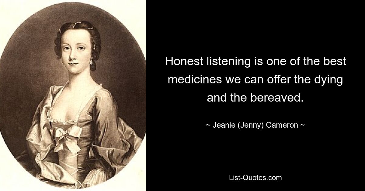 Honest listening is one of the best medicines we can offer the dying and the bereaved. — © Jeanie (Jenny) Cameron