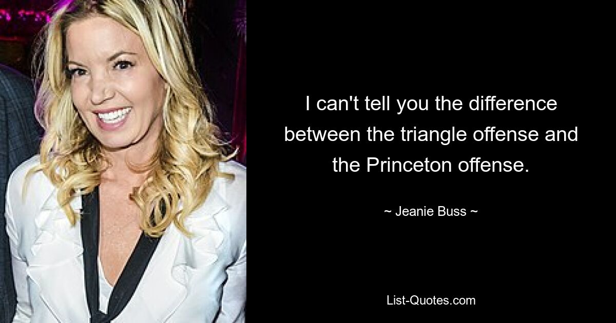 I can't tell you the difference between the triangle offense and the Princeton offense. — © Jeanie Buss