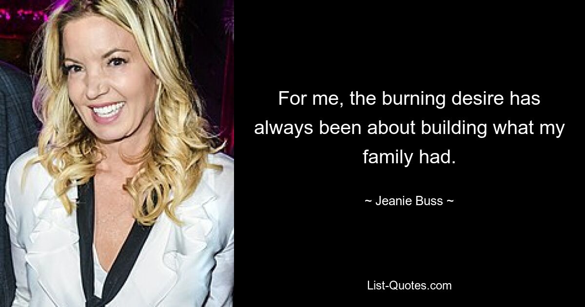 For me, the burning desire has always been about building what my family had. — © Jeanie Buss