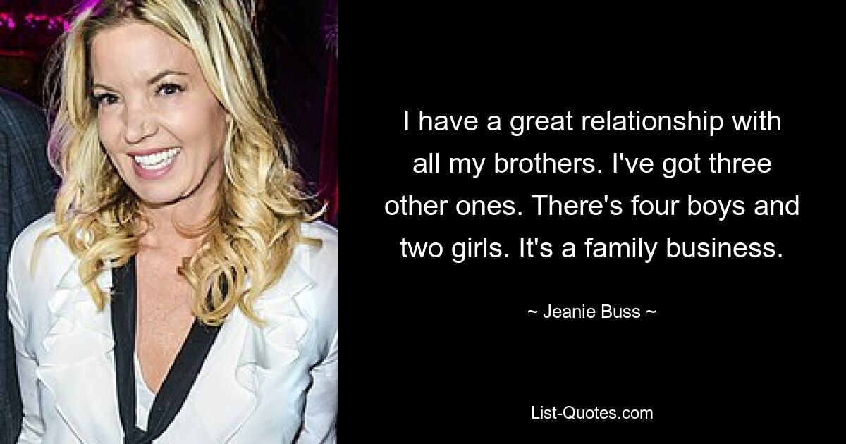 I have a great relationship with all my brothers. I've got three other ones. There's four boys and two girls. It's a family business. — © Jeanie Buss