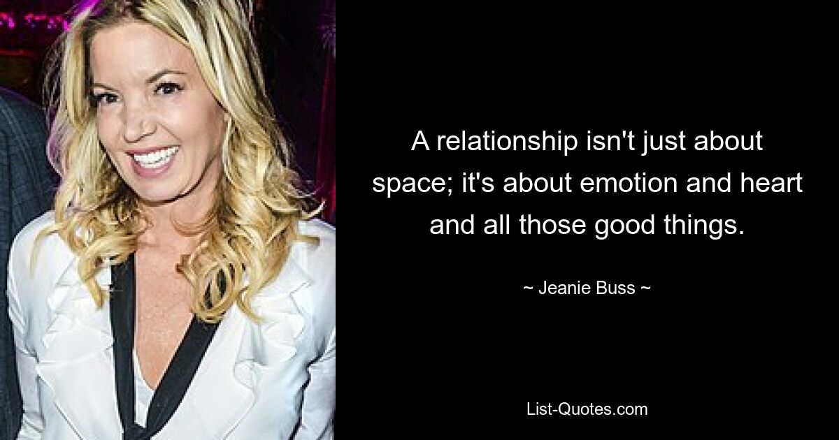 A relationship isn't just about space; it's about emotion and heart and all those good things. — © Jeanie Buss