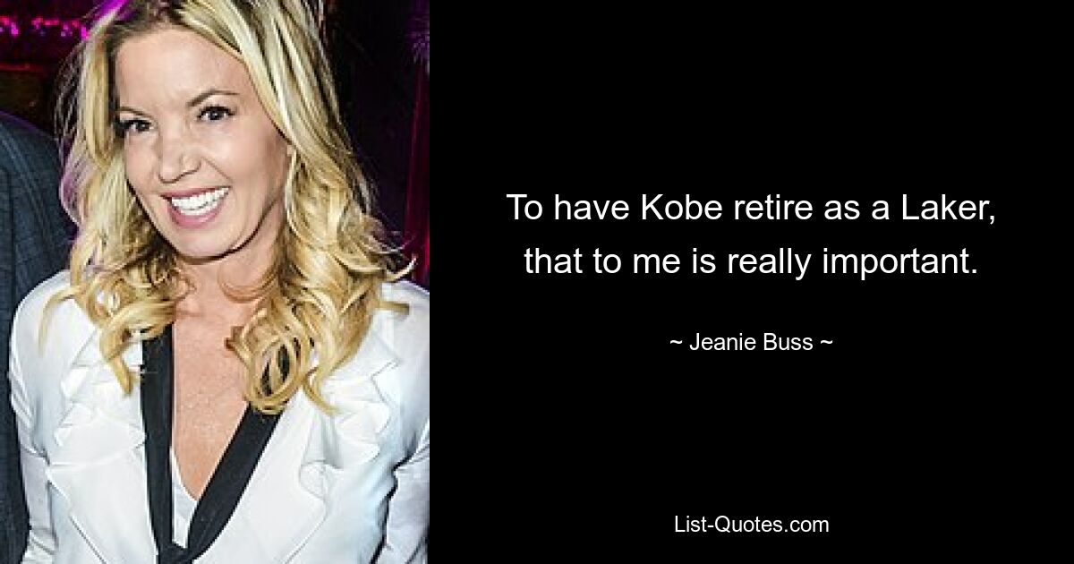 To have Kobe retire as a Laker, that to me is really important. — © Jeanie Buss