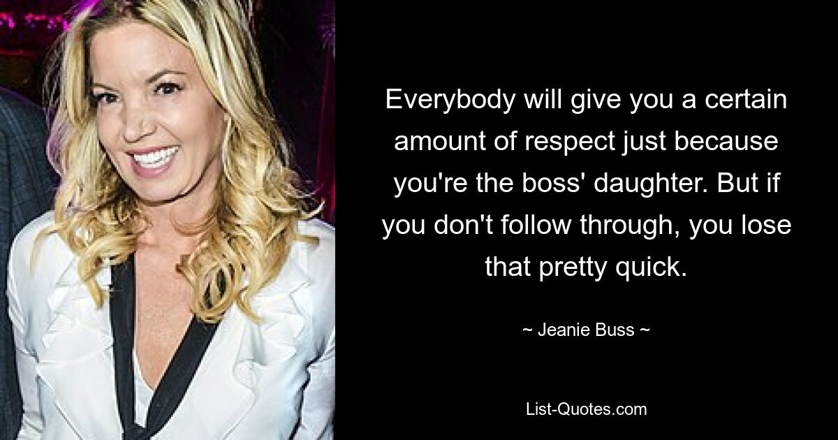 Everybody will give you a certain amount of respect just because you're the boss' daughter. But if you don't follow through, you lose that pretty quick. — © Jeanie Buss