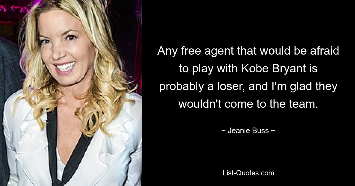 Any free agent that would be afraid to play with Kobe Bryant is probably a loser, and I'm glad they wouldn't come to the team. — © Jeanie Buss