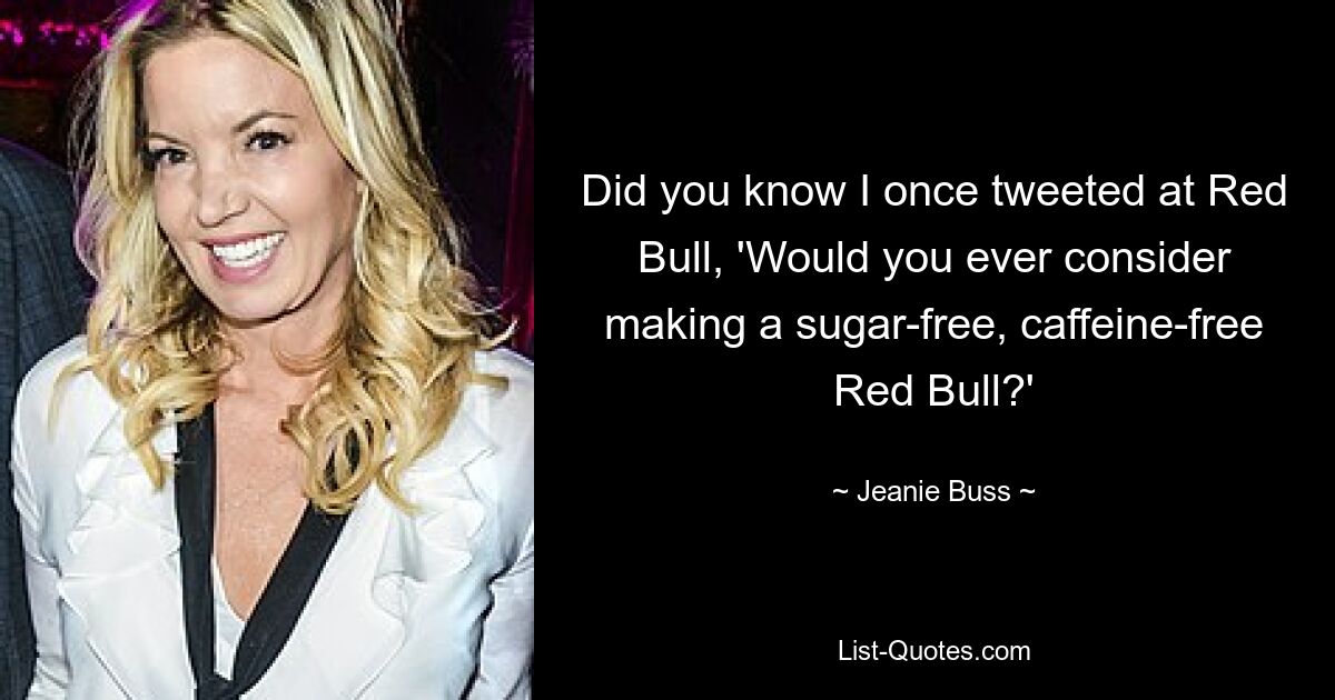 Did you know I once tweeted at Red Bull, 'Would you ever consider making a sugar-free, caffeine-free Red Bull?' — © Jeanie Buss