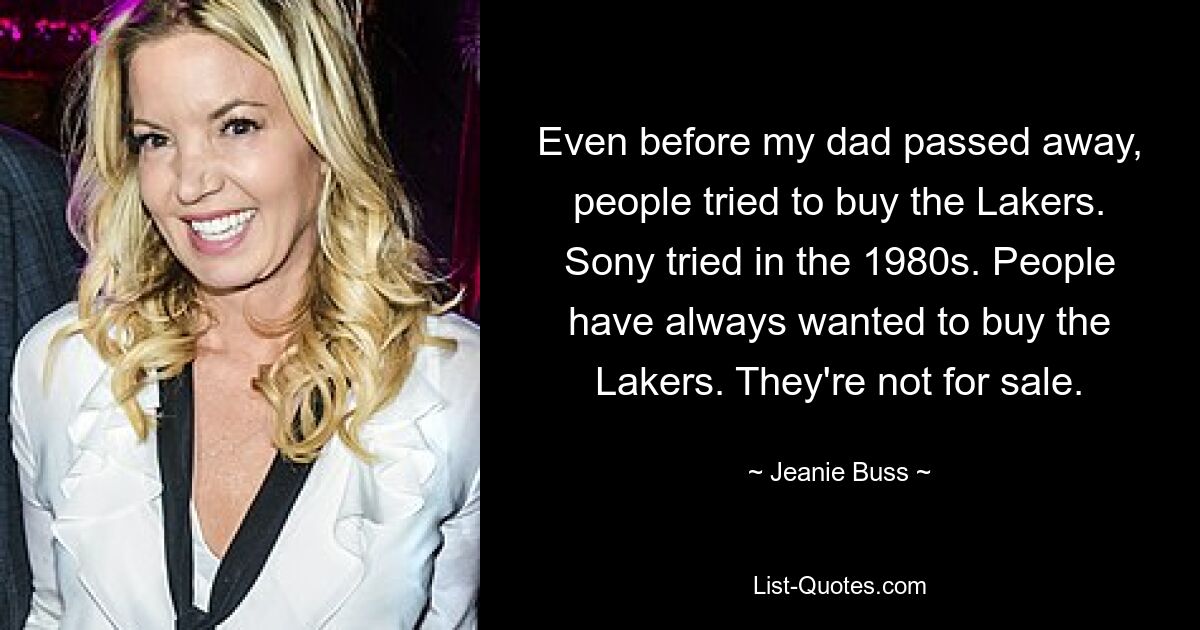 Even before my dad passed away, people tried to buy the Lakers. Sony tried in the 1980s. People have always wanted to buy the Lakers. They're not for sale. — © Jeanie Buss