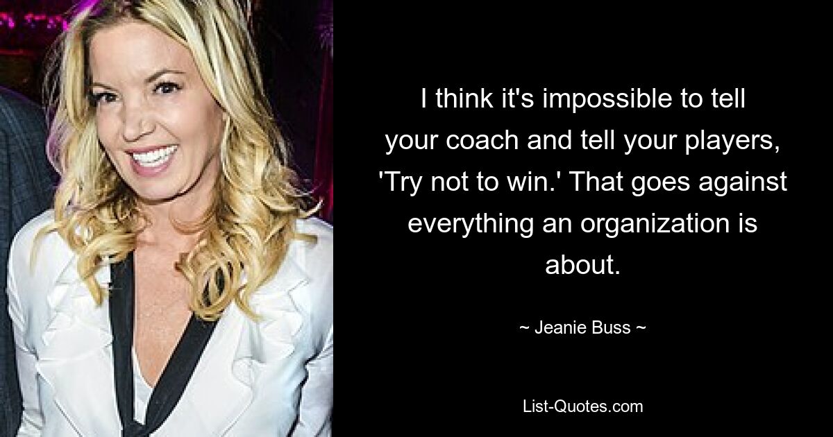 I think it's impossible to tell your coach and tell your players, 'Try not to win.' That goes against everything an organization is about. — © Jeanie Buss