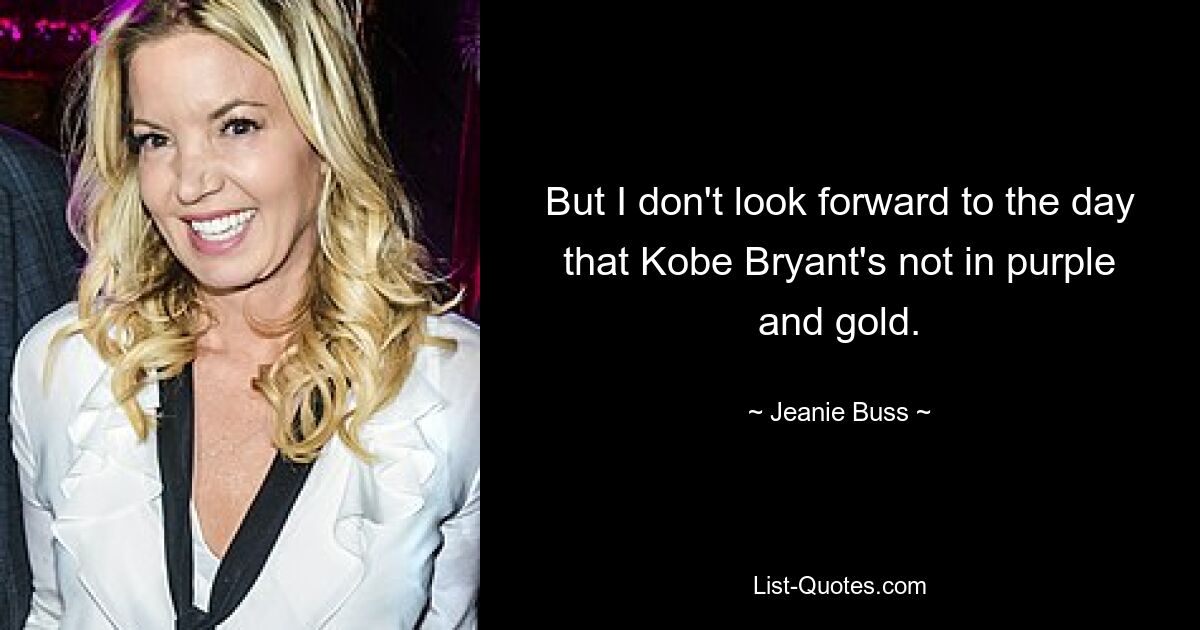 But I don't look forward to the day that Kobe Bryant's not in purple and gold. — © Jeanie Buss