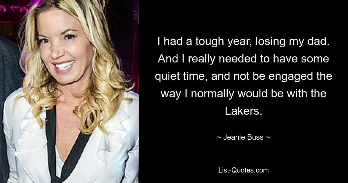 I had a tough year, losing my dad. And I really needed to have some quiet time, and not be engaged the way I normally would be with the Lakers. — © Jeanie Buss