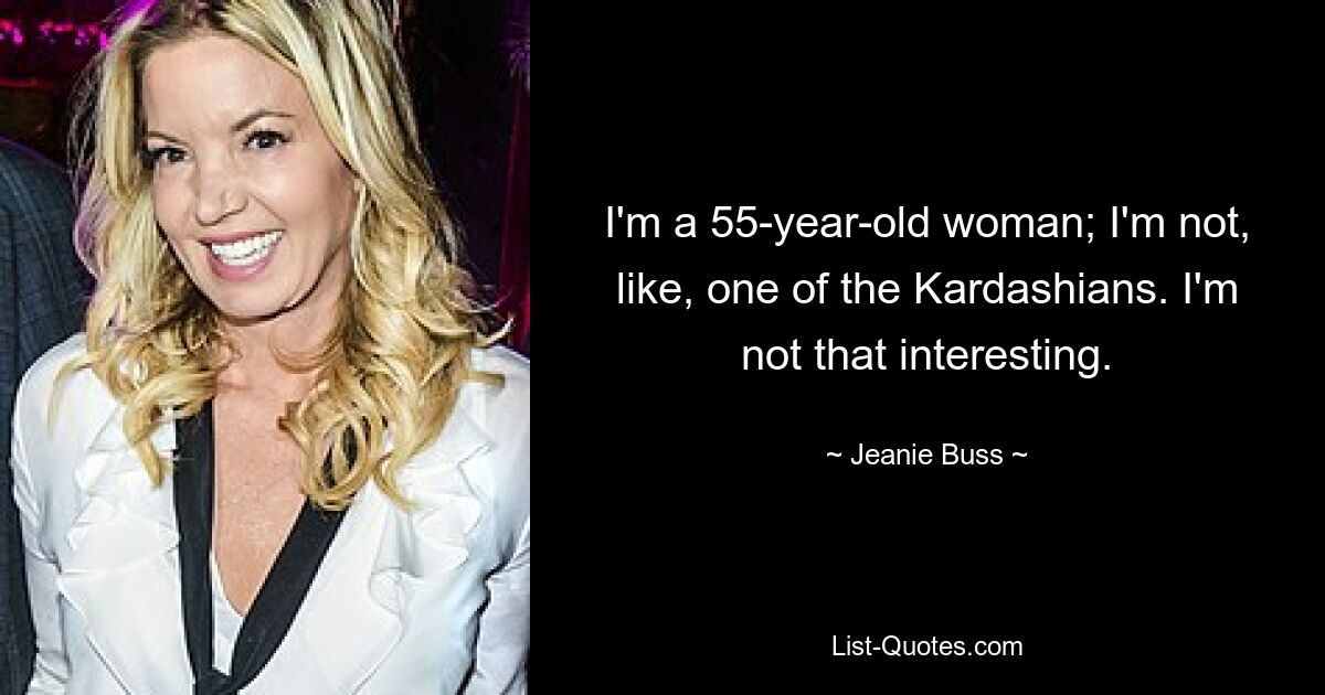 I'm a 55-year-old woman; I'm not, like, one of the Kardashians. I'm not that interesting. — © Jeanie Buss