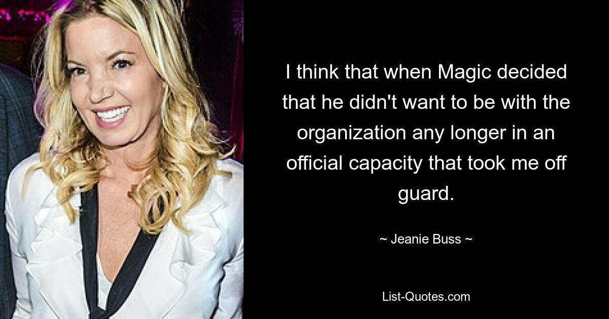 I think that when Magic decided that he didn't want to be with the organization any longer in an official capacity that took me off guard. — © Jeanie Buss