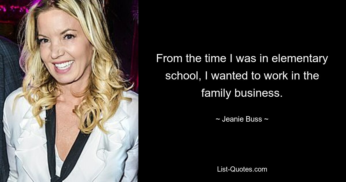 From the time I was in elementary school, I wanted to work in the family business. — © Jeanie Buss