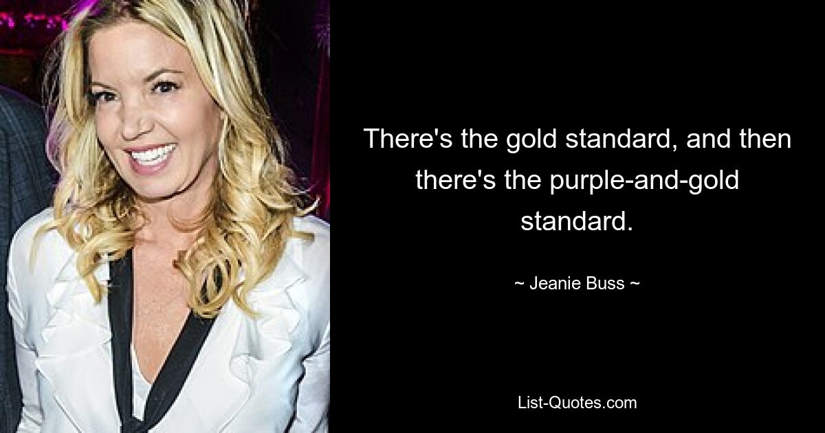 There's the gold standard, and then there's the purple-and-gold standard. — © Jeanie Buss