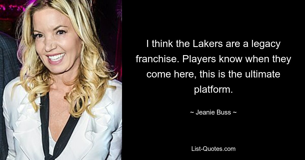 I think the Lakers are a legacy franchise. Players know when they come here, this is the ultimate platform. — © Jeanie Buss